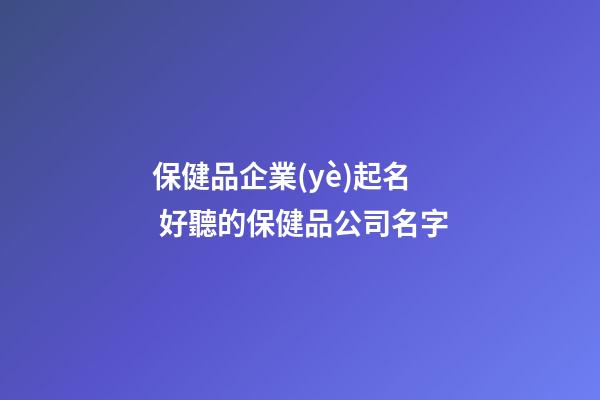 保健品企業(yè)起名 好聽的保健品公司名字-第1張-公司起名-玄機派
